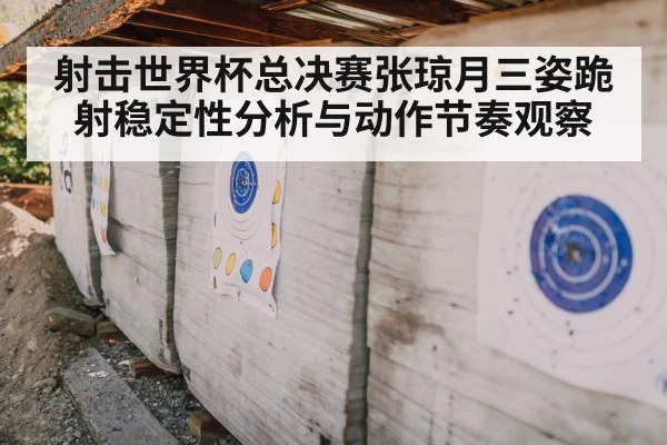 射击世界杯总决赛张琼月三姿跪射稳定性分析与动作节奏观察